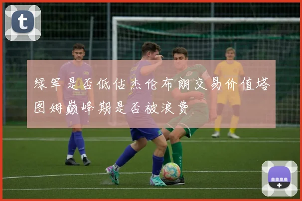 绿军是否低估杰伦布朗交易价值塔图姆巅峰期是否被浪费