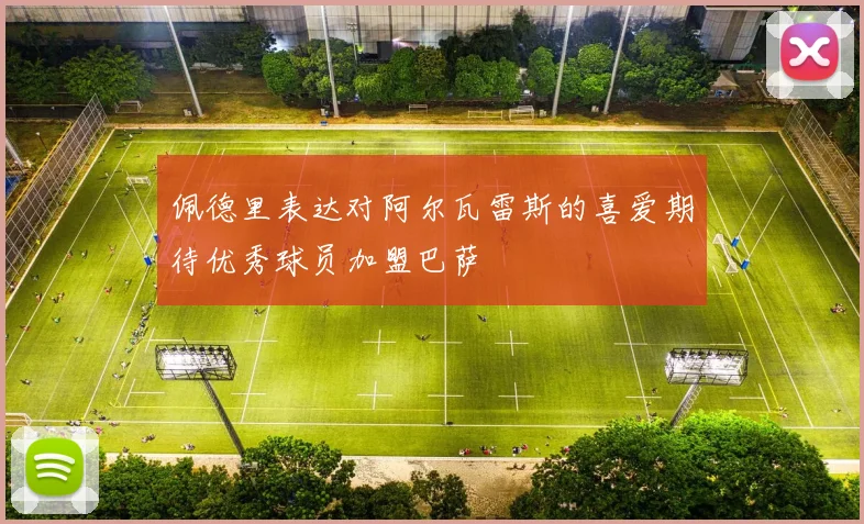 佩德里表达对阿尔瓦雷斯的喜爱期待优秀球员加盟巴萨