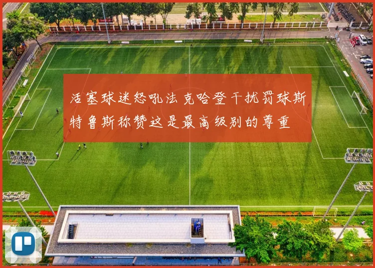 活塞球迷怒吼法克哈登干扰罚球斯特鲁斯称赞这是最高级别的尊重