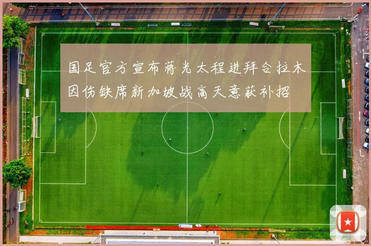 国足官方宣布蒋光太程进拜合拉木因伤缺席新加坡战高天意获补招