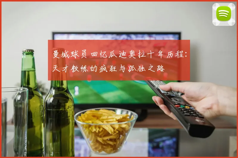 曼城球员回忆瓜迪奥拉十年历程：天才教练的疯狂与孤独之路