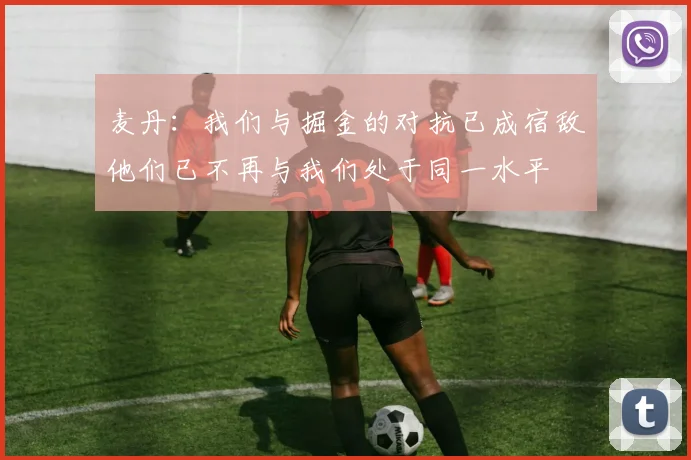 麦丹：我们与掘金的对抗已成宿敌他们已不再与我们处于同一水平