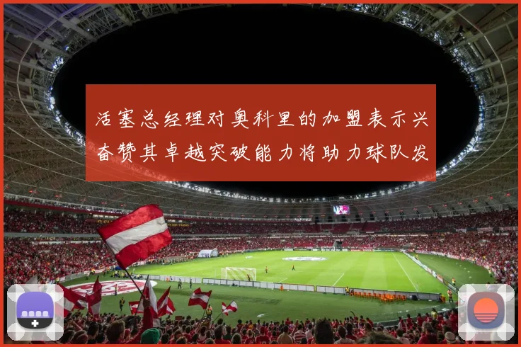 活塞总经理对奥科里的加盟表示兴奋赞其卓越突破能力将助力球队发展