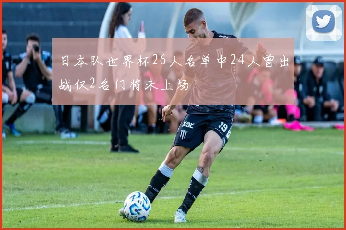 日本队世界杯26人名单中24人曾出战仅2名门将未上场