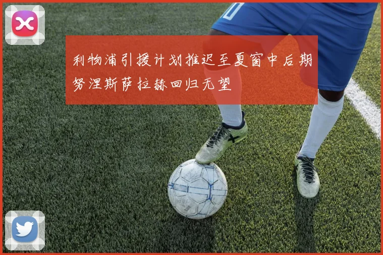 利物浦引援计划推迟至夏窗中后期努涅斯萨拉赫回归无望