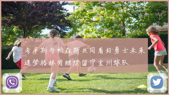 考辛斯与帕森斯共同看好勇士未来追梦格林将继续留守金州球队