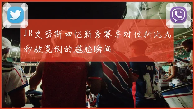 JR史密斯回忆新秀赛季对位科比九秒被晃倒的尴尬瞬间
