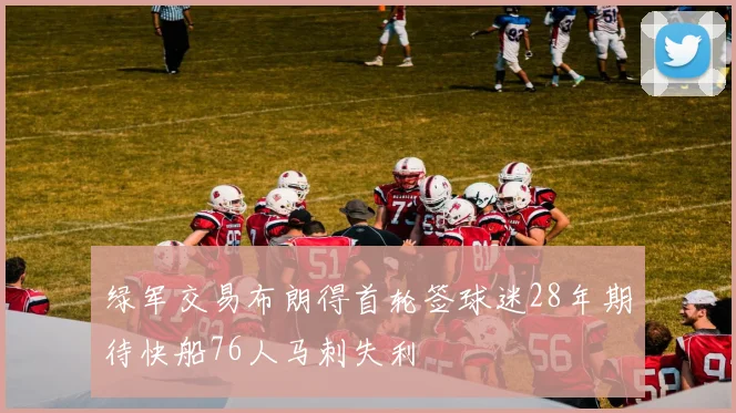 绿军交易布朗得首轮签球迷28年期待快船76人马刺失利
