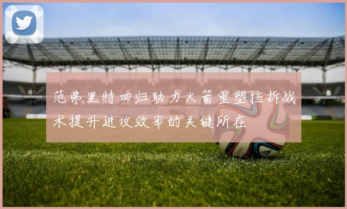 范弗里特回归助力火箭重塑挡拆战术提升进攻效率的关键所在