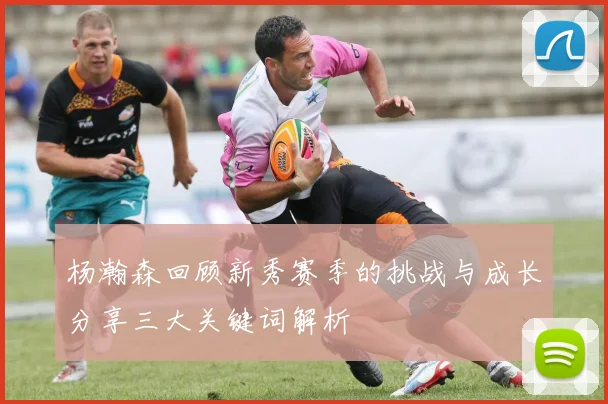 杨瀚森回顾新秀赛季的挑战与成长分享三大关键词解析