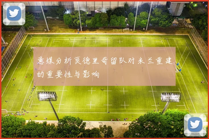意媒分析莫德里奇留队对米兰重建的重要性与影响