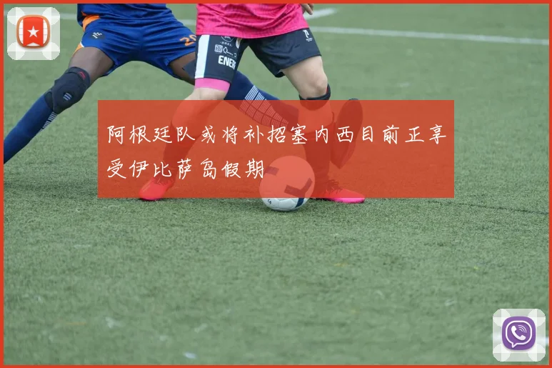 阿根廷队或将补招塞内西目前正享受伊比萨岛假期