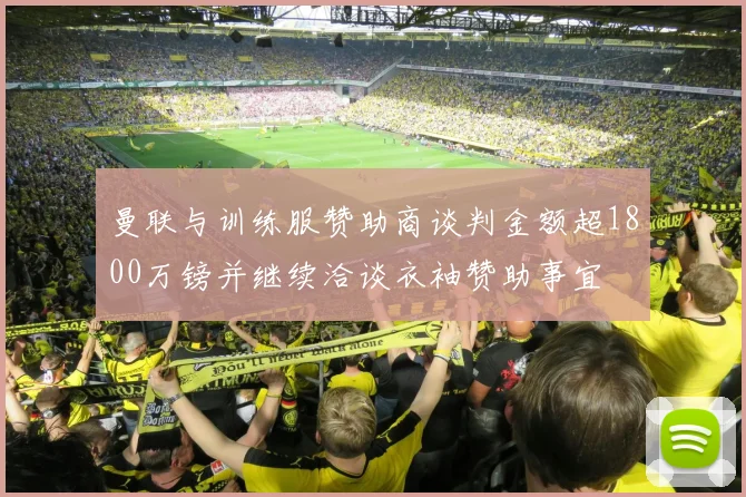 曼联与训练服赞助商谈判金额超1800万镑并继续洽谈衣袖赞助事宜