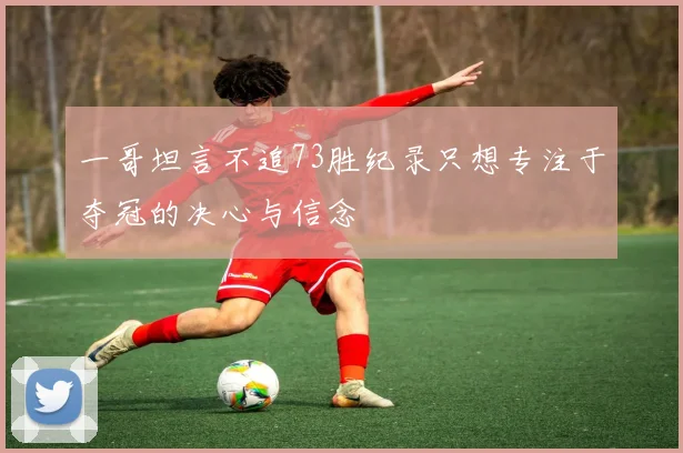 一哥坦言不追73胜纪录只想专注于夺冠的决心与信念