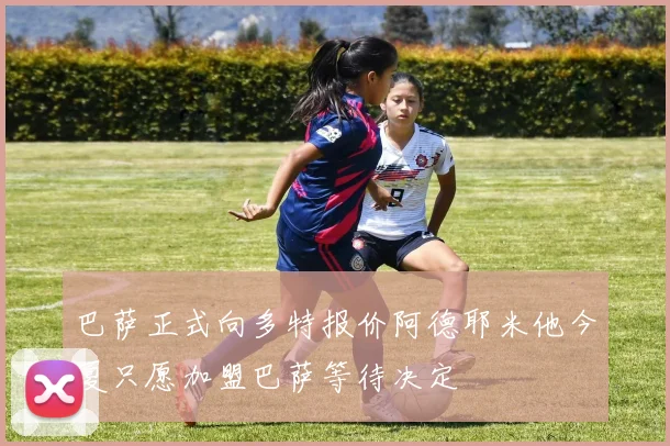 巴萨正式向多特报价阿德耶米他今夏只愿加盟巴萨等待决定