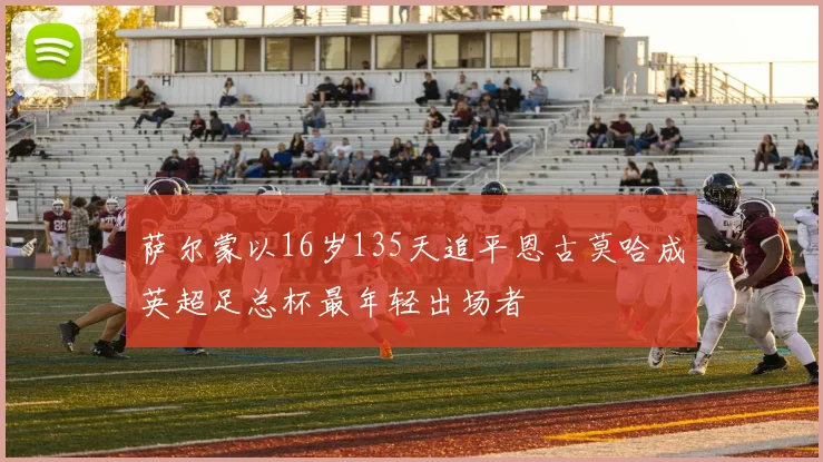 萨尔蒙以16岁135天追平恩古莫哈成英超足总杯最年轻出场者