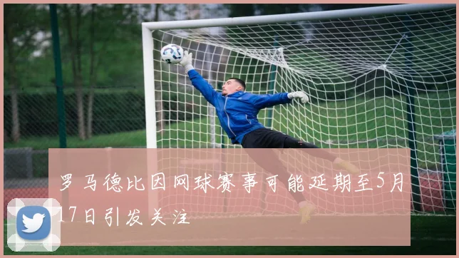 罗马德比因网球赛事可能延期至5月17日引发关注