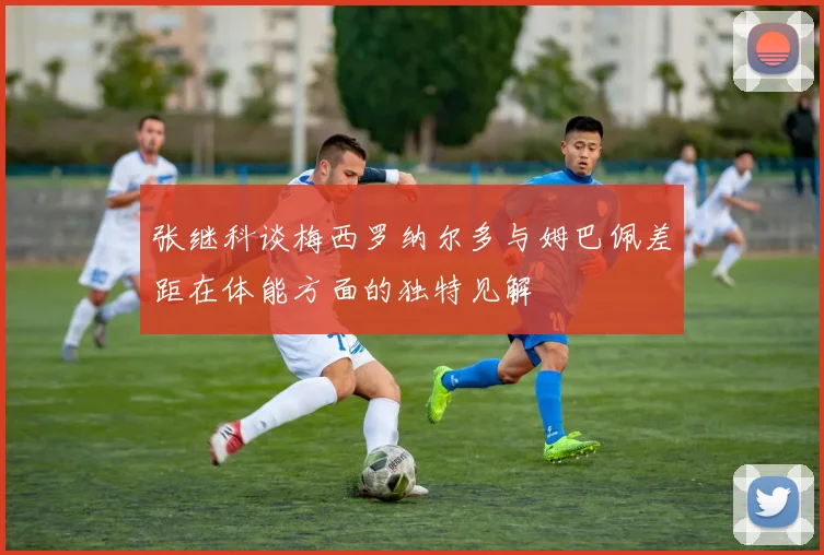 张继科谈梅西罗纳尔多与姆巴佩差距在体能方面的独特见解