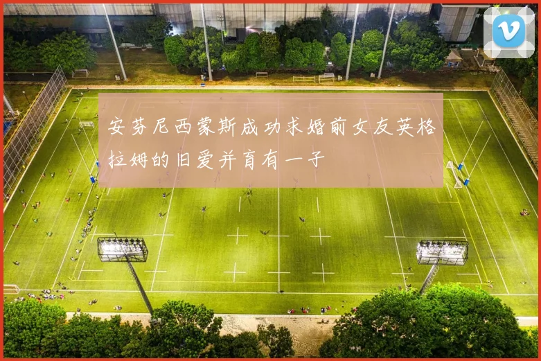 安芬尼西蒙斯成功求婚前女友英格拉姆的旧爱并育有一子