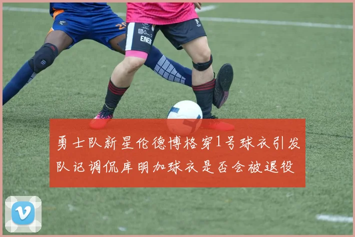 勇士队新星伦德博格穿1号球衣引发队记调侃库明加球衣是否会被退役
