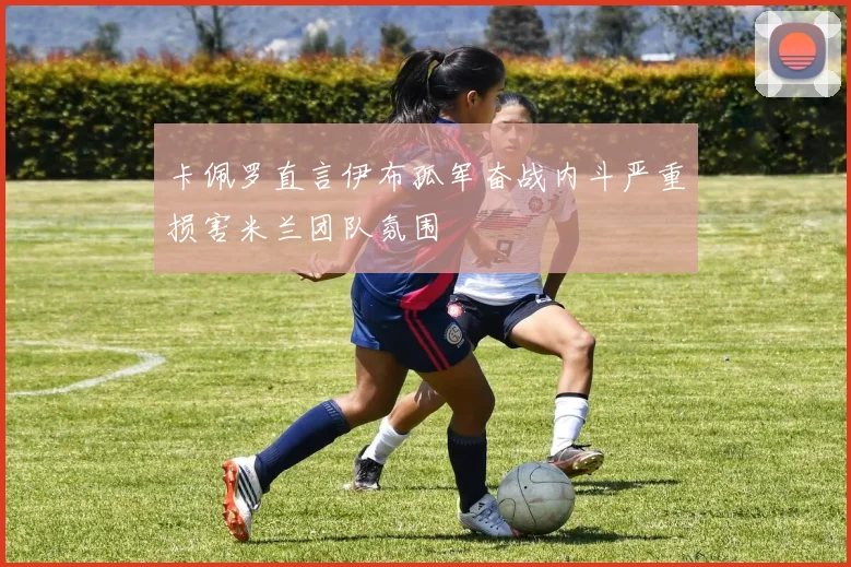 卡佩罗直言伊布孤军奋战内斗严重损害米兰团队氛围
