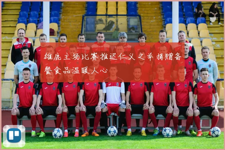 雄鹿主场比赛推迟仁义之举捐赠备餐食品温暖人心