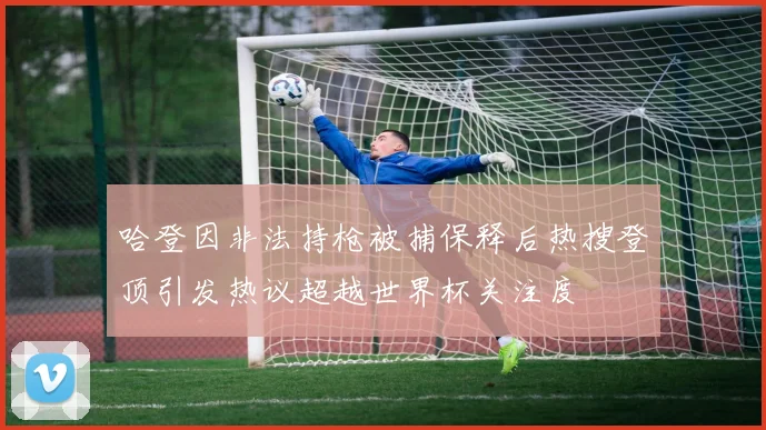 哈登因非法持枪被捕保释后热搜登顶引发热议超越世界杯关注度