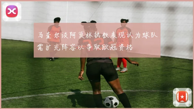 马奎尔谈阿莫林执教表现认为球队需扩充阵容以争取欧冠资格