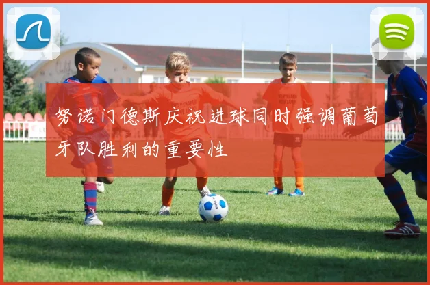 努诺门德斯庆祝进球同时强调葡萄牙队胜利的重要性
