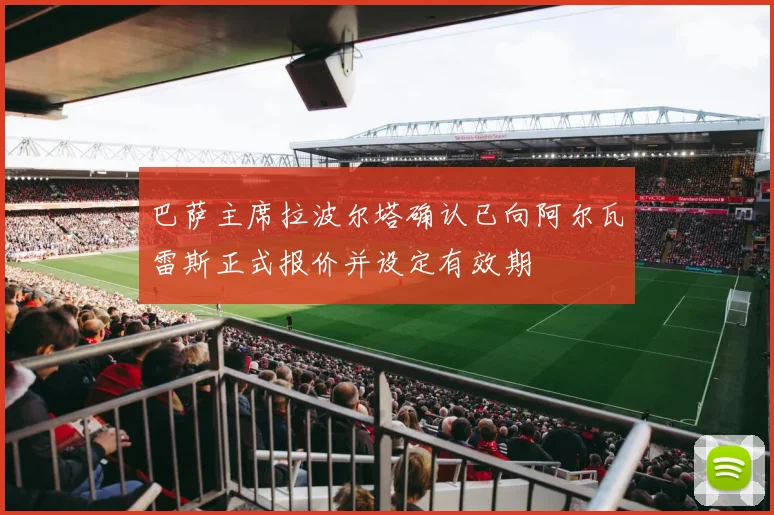 巴萨主席拉波尔塔确认已向阿尔瓦雷斯正式报价并设定有效期