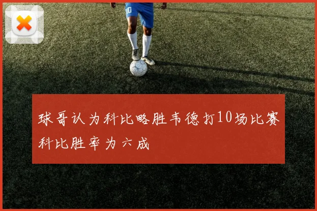球哥认为科比略胜韦德打10场比赛科比胜率为六成