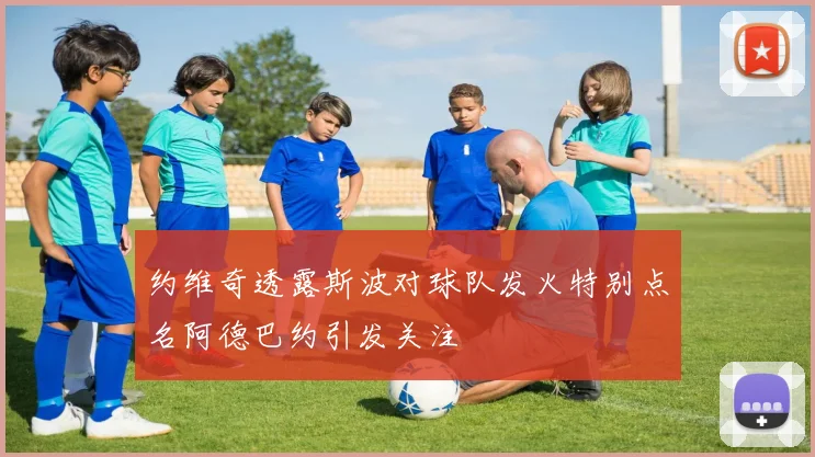 约维奇透露斯波对球队发火特别点名阿德巴约引发关注
