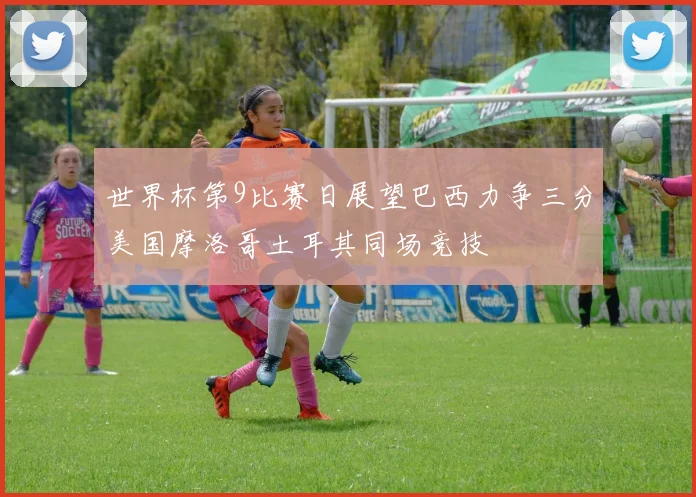 世界杯第9比赛日展望巴西力争三分美国摩洛哥土耳其同场竞技