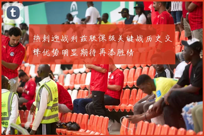 热刺迎战利兹联保级关键战历史交锋优势明显期待再添胜绩