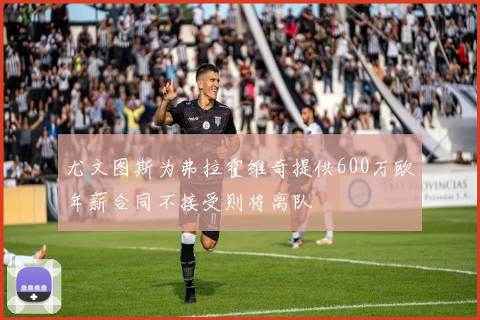 尤文图斯为弗拉霍维奇提供600万欧年薪合同不接受则将离队